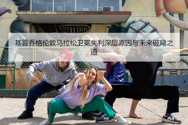 基普乔格伦敦马拉松卫冕失利深层原因与未来破局之道
