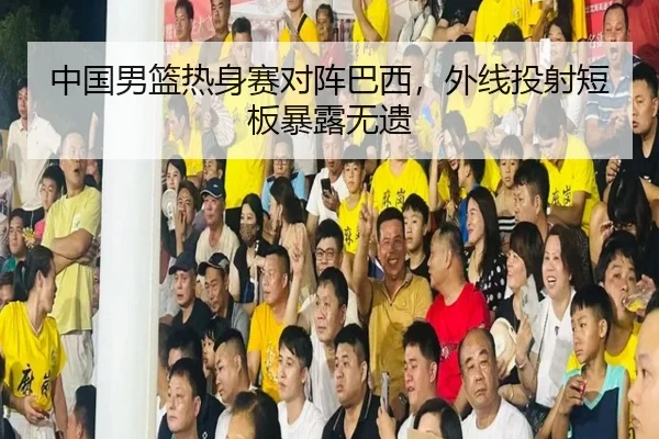 中国男篮热身赛对阵巴西，外线投射短板暴露无遗