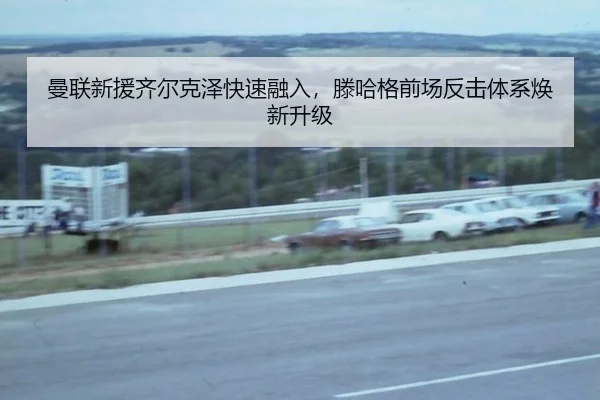 曼联新援齐尔克泽快速融入，滕哈格前场反击体系焕新升级