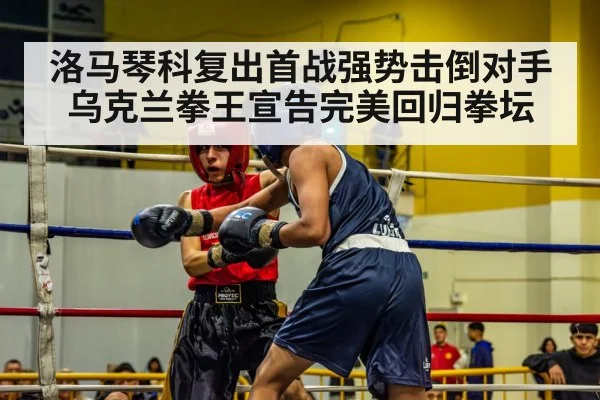 洛马琴科复出首战强势击倒对手 乌克兰拳王宣告完美回归拳坛