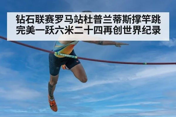钻石联赛罗马站杜普兰蒂斯撑竿跳完美一跃六米二十四再创世界纪录