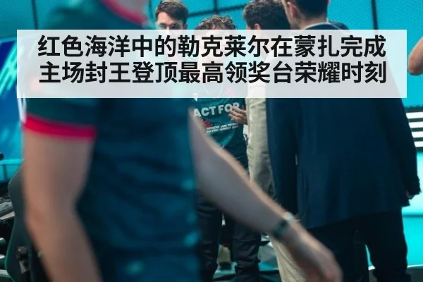 红色海洋中的勒克莱尔在蒙扎完成主场封王登顶最高领奖台荣耀时刻