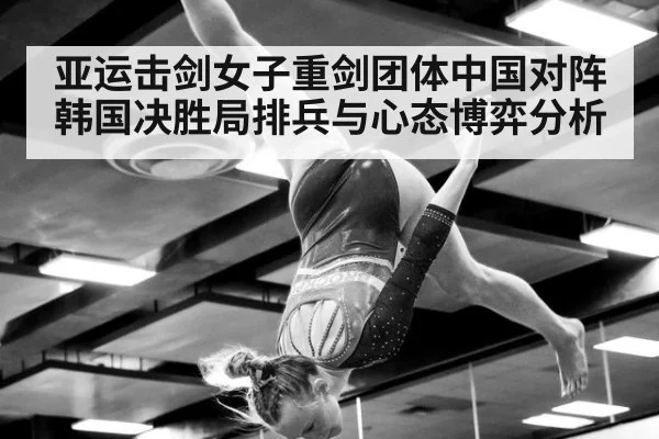 亚运击剑女子重剑团体中国对阵韩国决胜局排兵与心态博弈分析