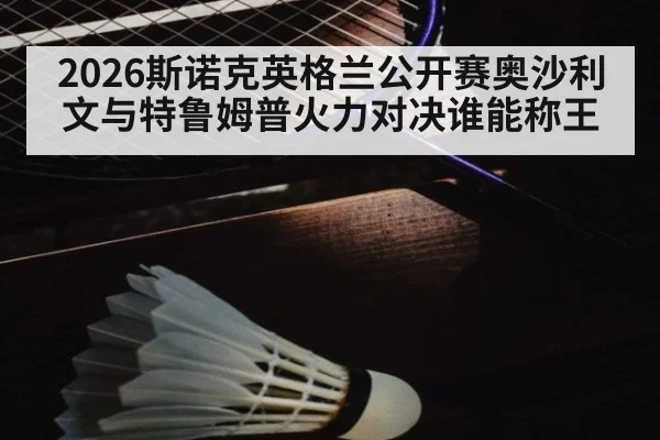 2026斯诺克英格兰公开赛奥沙利文与特鲁姆普火力对决谁能称王