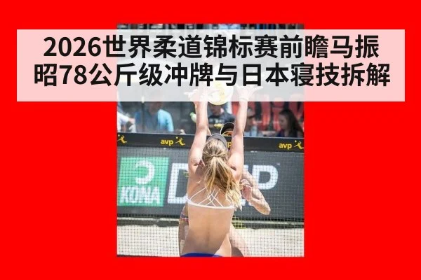 2026世界柔道锦标赛前瞻马振昭78公斤级冲牌与日本寝技拆解